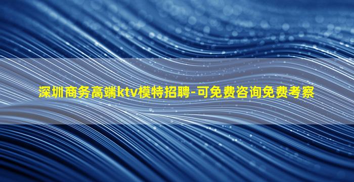 深圳商务高端ktv模特招聘-可免费咨询免费考察