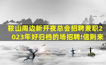 鞍山周边新开夜总会招聘兼职2023年好归档的场招聘!信则来